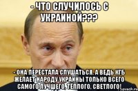 - Что случилось с Украиной??? - Она перестала слушаться. А ведь КГБ желает народу Украины только всего самого лучшего, тёплого, светлого!