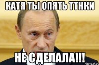 КАТЯ ТЫ ОПЯТЬ ТТНКИ НЕ СДЕЛАЛА!!!