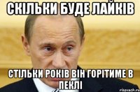 СКІЛЬКИ БУДЕ ЛАЙКІВ СТІЛЬКИ РОКІВ ВІН ГОРІТИМЕ В ПЕКЛІ