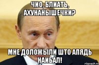 Чио, блиать, ахунанышечки? Мне доложыли што апядь наибал!