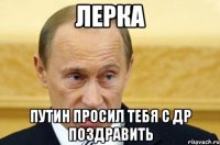 Лерка Путин просил тебя с ДР поздравить