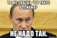 Ты не знаешь что такое Аллирия? Не надо так.