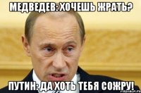 Медведев: Хочешь жрать? Путин: да хоть тебя сожру!