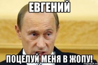 евгений поцелуй меня в жопу!