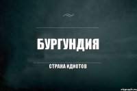 Бургундия Страна идиотов