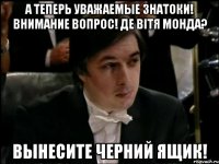 А ТЕПЕРЬ УВАЖАЕМЫЕ ЗНАТОКИ! ВНИМАНИЕ ВОПРОС! ДЕ ВІТЯ МОНДА? ВЫНЕСИТЕ ЧЕРНИЙ ЯЩИК!