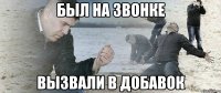 был на звонке вызвали в добавок