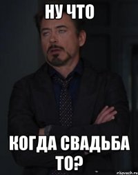 ну что когда свадьба то?