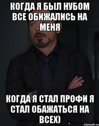 Когда я был нубом все обижались на меня Когда я стал профи я стал обажаться на всех)