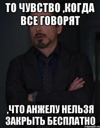 То чувство ,когда все говорят ,что анжелу нельзя закрыть бесплатно