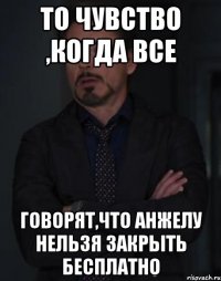 То чувство ,когда все говорят,что анжелу нельзя закрыть бесплатно