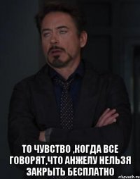  То чувство ,когда все говорят,что анжелу нельзя закрыть бесплатно