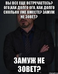 Вы все еще встречаетесь? Ого,как долго Ого, как долго Сколько уже вместе? Замуж не зовёт? Замуж не зовет?