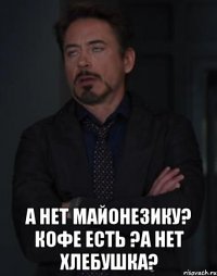  а нет майонезику? кофе есть ?а нет хлебушка?