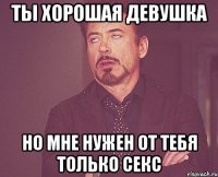 ты хорошая девушка но мне нужен от тебя только секс