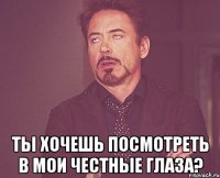  Ты хочешь посмотреть в мои честные глаза?