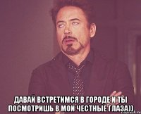  Давай встретимся в городе и ты посмотришь в мои честные глаза))