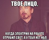 Твое лицо, когда электрик на работе отрубил свет, а у тебя нет ИБП