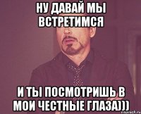 Ну давай мы встретимся И ты посмотришь в мои честные глаза)))