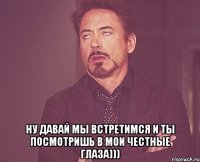  Ну давай мы встретимся и ты посмотришь в мои честные глаза)))