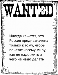  Иногда кажется, что Россия предназначена только к тому, чтобы показать всему миру, как не надо жить и чего не надо делать