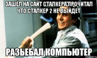 Зашёл на сайт сталкера,прочитал что сталкер 2 не выйдет Разьебал компьютер