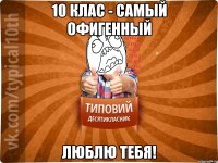 10 клас - самый офигенный Люблю тебя!