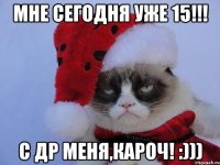 Мне сегодня уже 15!!! С ДР меня,КАРОЧ! :)))