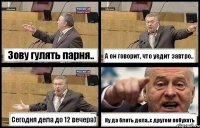 Зову гулять парня.. А он говорит, что уедит завтро.. Сегодня дела до 12 вечера) Ну да блять дела..с другом побухать