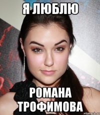 я люблю романа трофимова