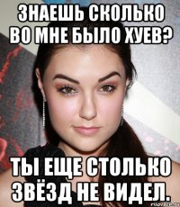 Знаешь сколько во мне было хуев? Ты еще столько звёзд не видел.