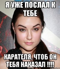 Я уже послал к тебе карателя, чтоб он тебя наказал !!!!