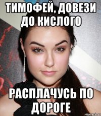 Тимофей, довези до Кислого расплачусь по дороге