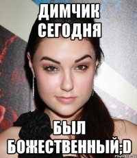 Димчик сегодня Был божественный;D