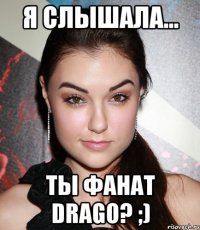 Я слышала... Ты фанат Drago? ;)