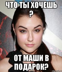 Что ты хочешь ? От Маши в подарок?