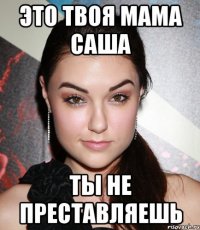 ЭТО ТВОЯ МАМА САША ТЫ НЕ ПРЕСТАВЛЯЕШЬ