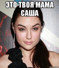 ЭТО ТВОЯ МАМА САША 