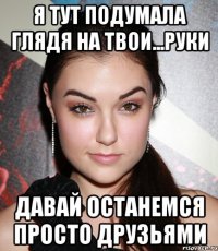 Я тут подумала глядя на твои...руки давай останемся просто друзьями