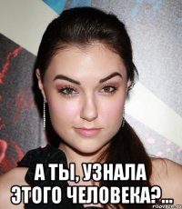  А ты, узнала этого человека?...