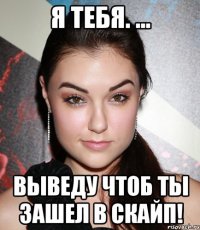 Я тебя. ... Выведу чтоб ты зашел в скайп!