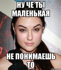 Ну че ты маленькая Не понимаешь то