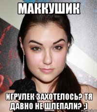 Маккушик Игрулек захотелось? Тя давно не шлепали? ;)