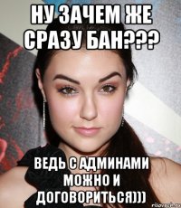 ну зачем же сразу бан??? ведь с Админами можно и договориться)))