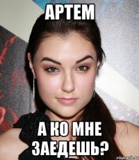 АРТЕМ А ко мне заедешь?