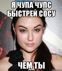 Я ЧУПА ЧУПС БЫСТРЕЙ СОСУ ЧЕМ ТЫ