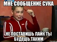 мне СООБЩЕНИЕ СУКА не поставишь лайк ты будешь таким