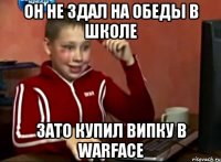 Он не здал на обеды в школе зато купил випку в Warface