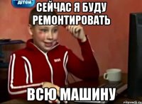 сейчас я буду ремонтировать всю машину