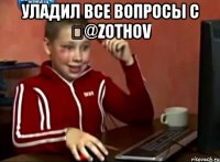 УЛАДИЛ ВСЕ ВОПРОСЫ С ‏@zothov 